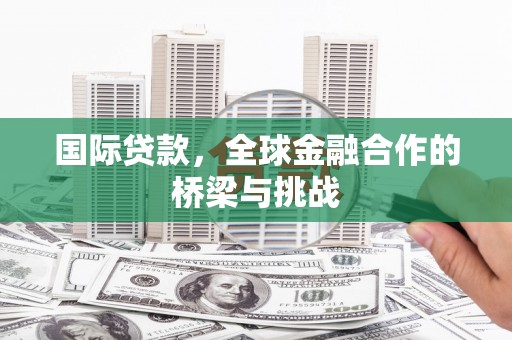 布拖国际贷款，全球金融合作的桥梁与挑战