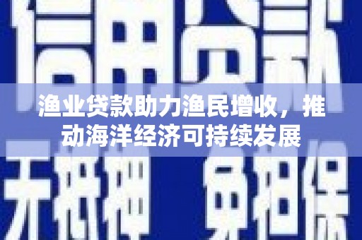 布拖渔业贷款助力渔民增收，推动海洋经济可持续发展