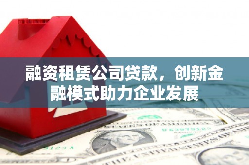 布拖融资租赁公司贷款，创新金融模式助力企业发展