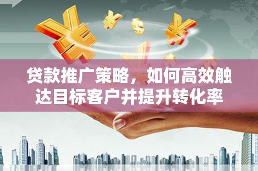 布拖贷款推广策略，如何高效触达目标客户并提升转化率