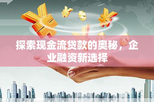 布拖探索现金流贷款的奥秘，企业融资新选择