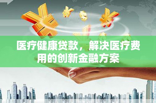 布拖医疗健康贷款，解决医疗费用的创新金融方案