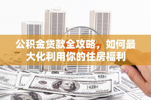 布拖公积金贷款全攻略，如何最大化利用你的住房福利