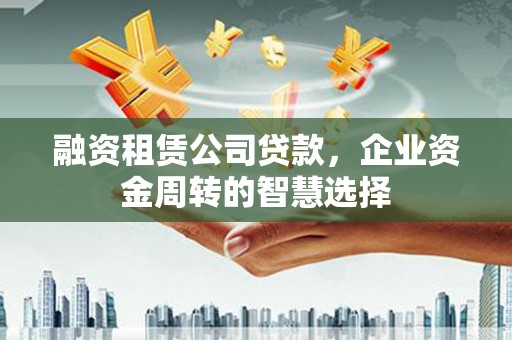 布拖融资租赁公司贷款，企业资金周转的智慧选择
