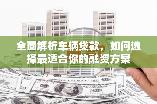 布拖全面解析车辆贷款，如何选择最适合你的融资方案