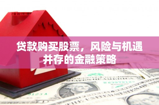布拖贷款购买股票，风险与机遇并存的金融策略
