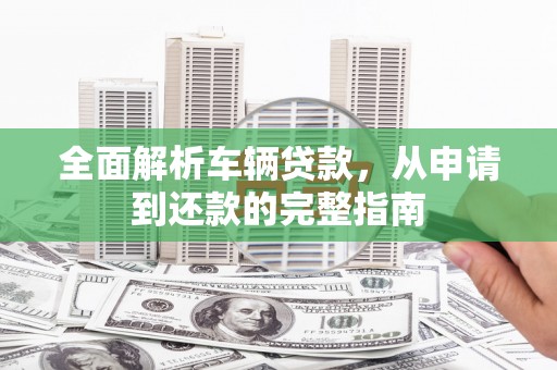 布拖全面解析车辆贷款，从申请到还款的完整指南