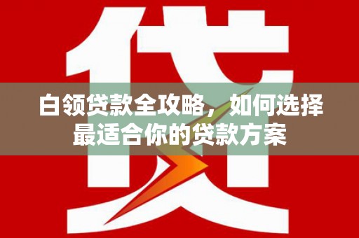 布拖白领贷款全攻略，如何选择最适合你的贷款方案